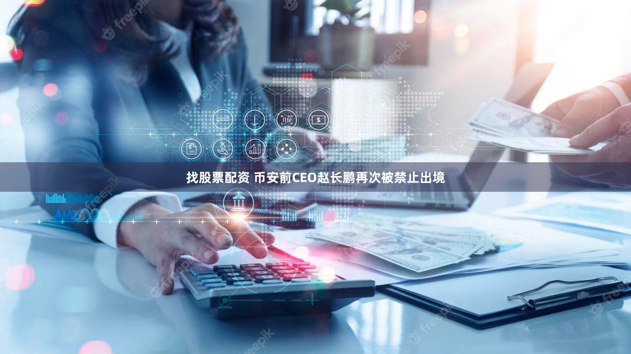 找股票配资 币安前CEO赵长鹏再次被禁止出境