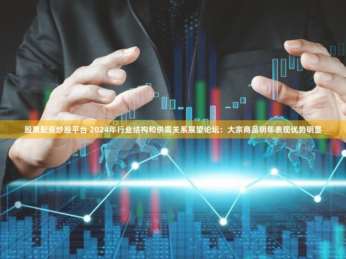 股票配资炒股平台 2024年行业结构和供需关系展望论坛：大宗商品明年表现优势明显