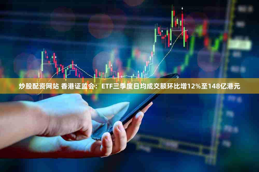 炒股配资网站 香港证监会：ETF三季度日均成交额环比增12%至148亿港元