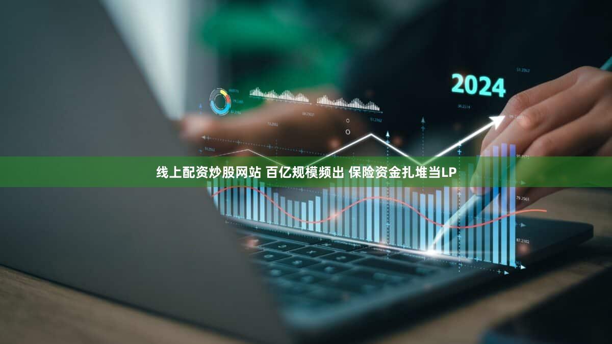 线上配资炒股网站 百亿规模频出 保险资金扎堆当LP