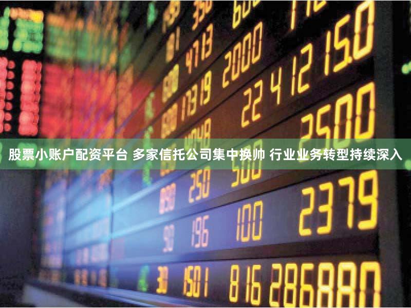 股票小账户配资平台 多家信托公司集中换帅 行业业务转型持续深入