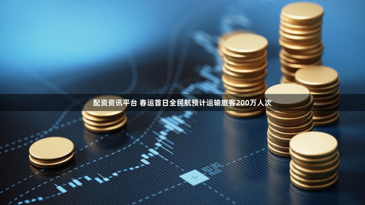 配资资讯平台 春运首日全民航预计运输旅客200万人次