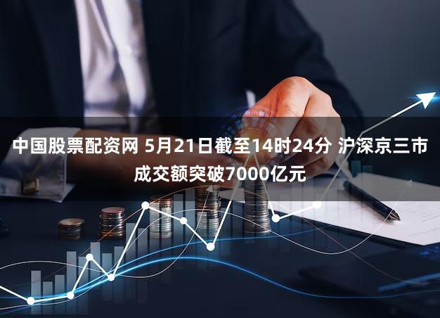 中国股票配资网 5月21日截至14时24分 沪深京三市成交额突破7000亿元