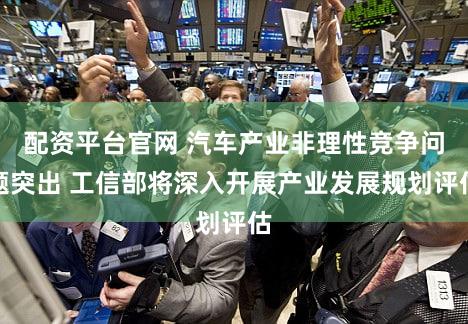 配资平台官网 汽车产业非理性竞争问题突出 工信部将深入开展产业发展规划评估