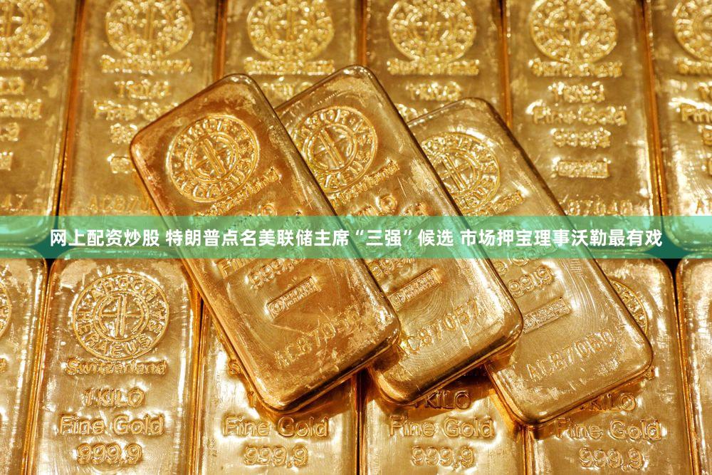 网上配资炒股 特朗普点名美联储主席“三强”候选 市场押宝理事沃勒最有戏
