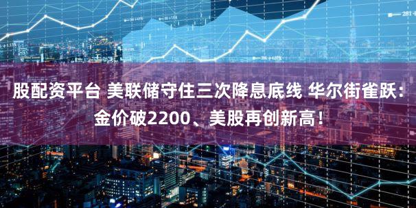 股配资平台 美联储守住三次降息底线 华尔街雀跃：金价破2200、美股再创新高！