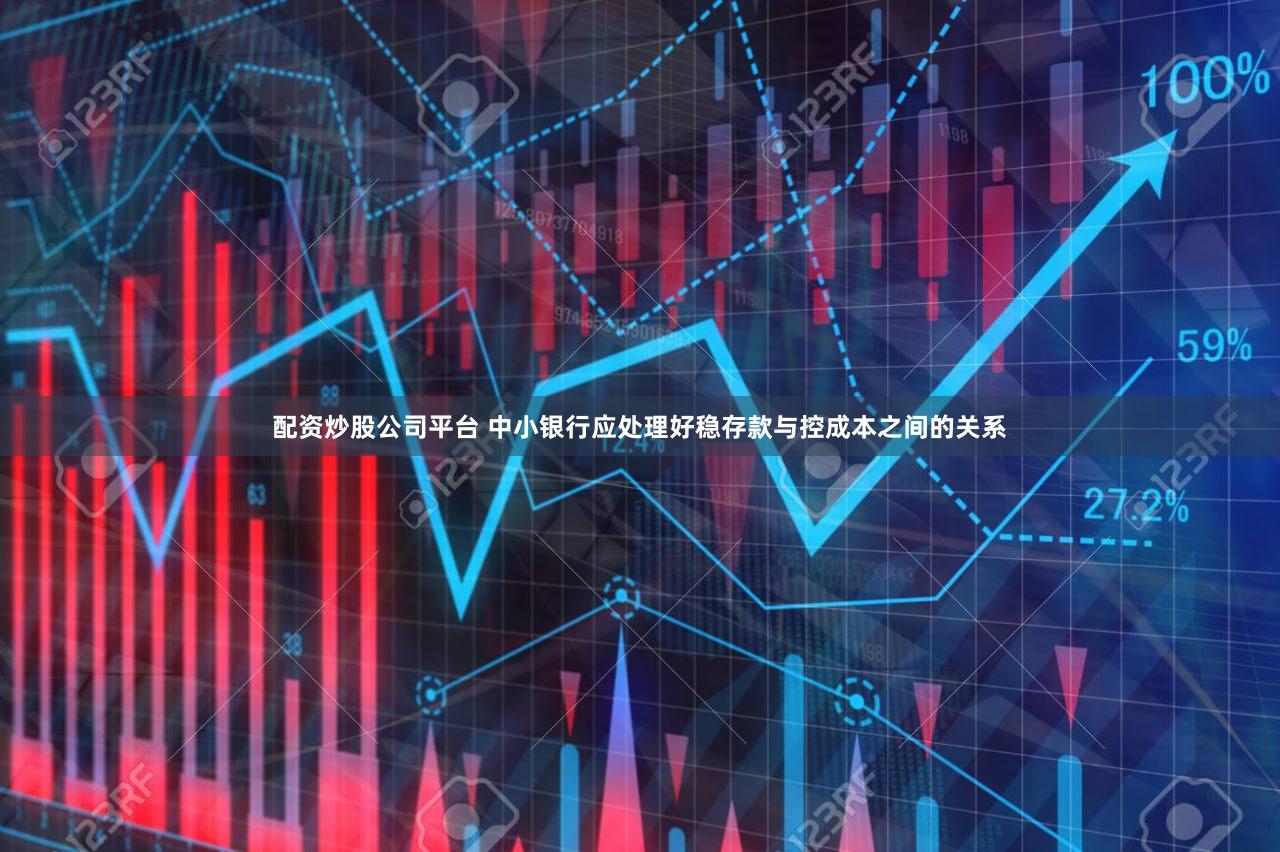 配资炒股公司平台 中小银行应处理好稳存款与控成本之间的关系