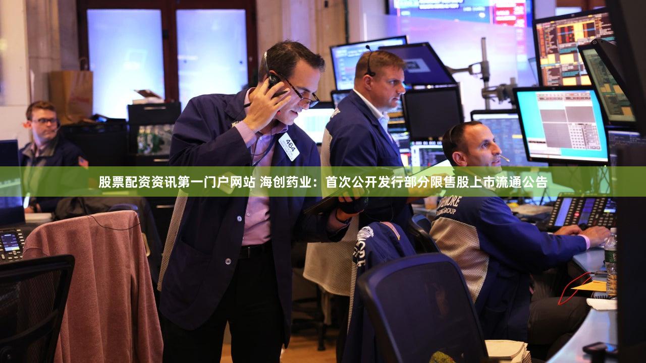 股票配资资讯第一门户网站 海创药业：首次公开发行部分限售股上市流通公告