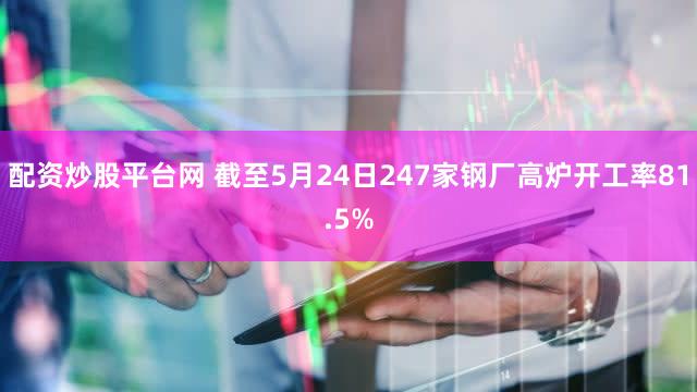 配资炒股平台网 截至5月24日247家钢厂高炉开工率81.5%