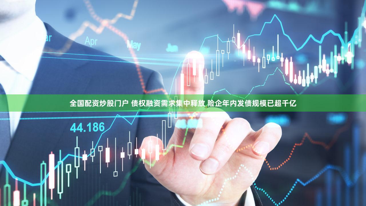 全国配资炒股门户 债权融资需求集中释放 险企年内发债规模已超千亿
