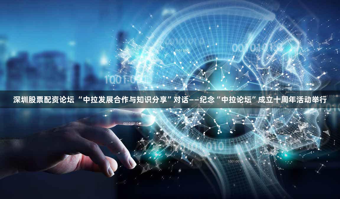 深圳股票配资论坛 “中拉发展合作与知识分享”对话——纪念“中拉论坛”成立十周年活动举行