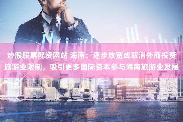炒股股票配资网站 海南：逐步放宽或取消外商投资旅游业限制，吸引更多国际资本参与海南旅游业发展