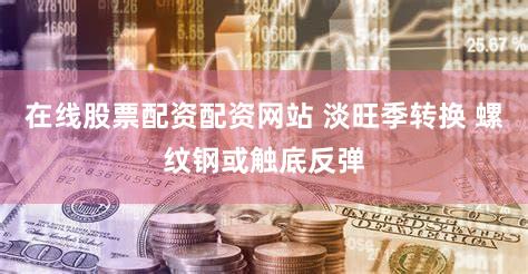 在线股票配资配资网站 淡旺季转换 螺纹钢或触底反弹