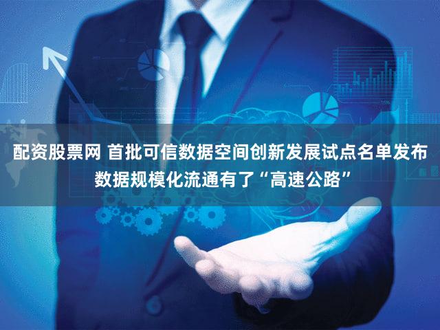 配资股票网 首批可信数据空间创新发展试点名单发布 数据规模化流通有了“高速公路”
