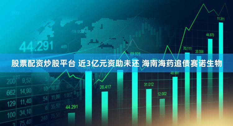 股票配资炒股平台 近3亿元资助未还 海南海药追债赛诺生物