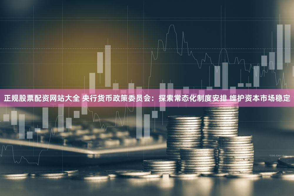 正规股票配资网站大全 央行货币政策委员会：探索常态化制度安排 维护资本市场稳定