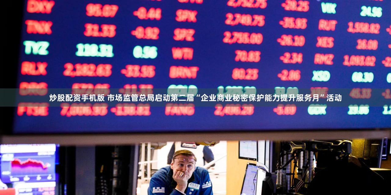 炒股配资手机版 市场监管总局启动第二届“企业商业秘密保护能力提升服务月”活动