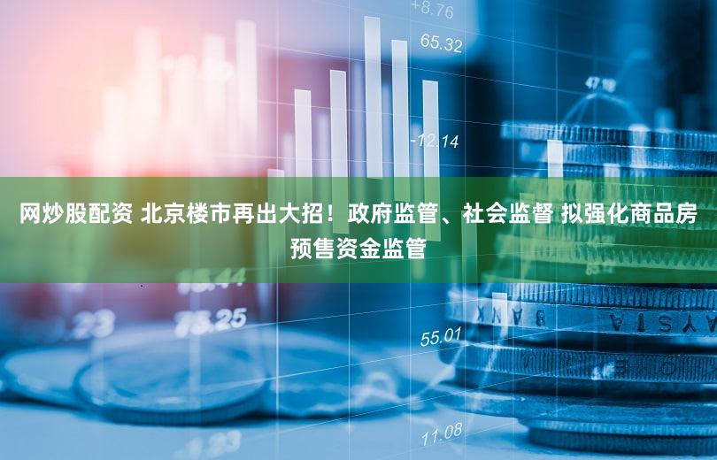 网炒股配资 北京楼市再出大招！政府监管、社会监督 拟强化商品房预售资金监管