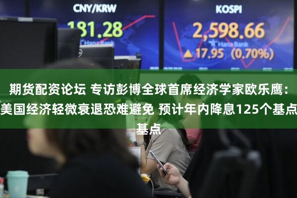 期货配资论坛 专访彭博全球首席经济学家欧乐鹰：美国经济轻微衰退恐难避免 预计年内降息125个基点