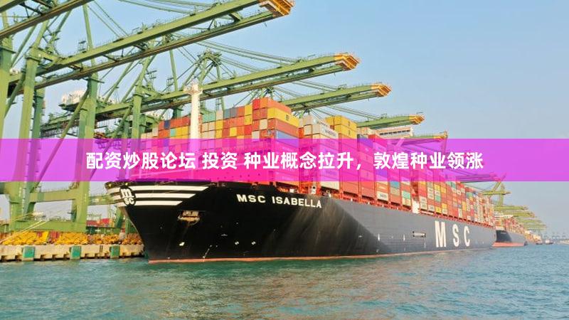 配资炒股论坛 投资 种业概念拉升，敦煌种业领涨