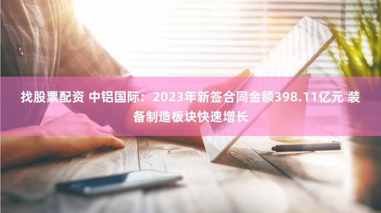 找股票配资 中铝国际:2023年新签合同金额398.11亿元 装备制造板块快速增长