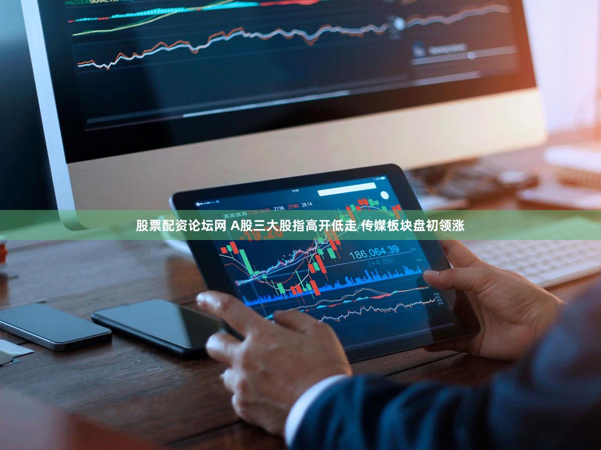 股票配资论坛网 A股三大股指高开低走 传媒板块盘初领涨