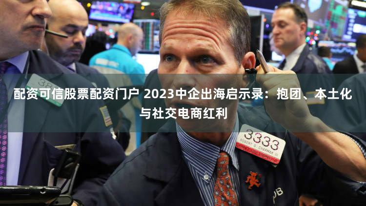 配资可信股票配资门户 2023中企出海启示录：抱团、本土化与社交电商红利