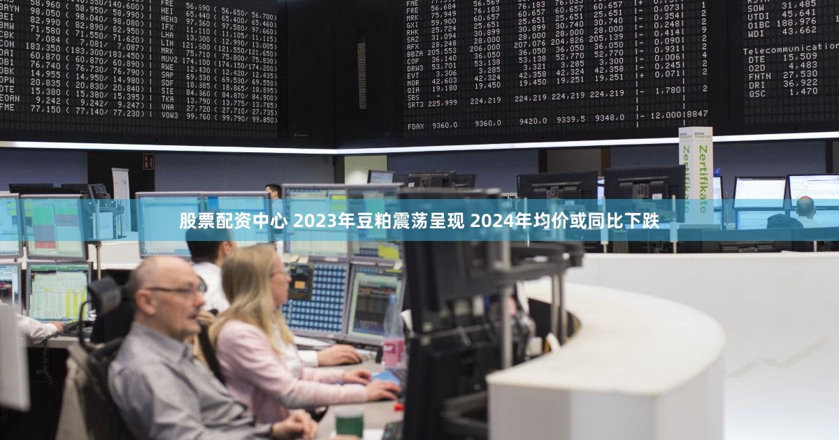 股票配资中心 2023年豆粕震荡呈现 2024年均价或同比下跌