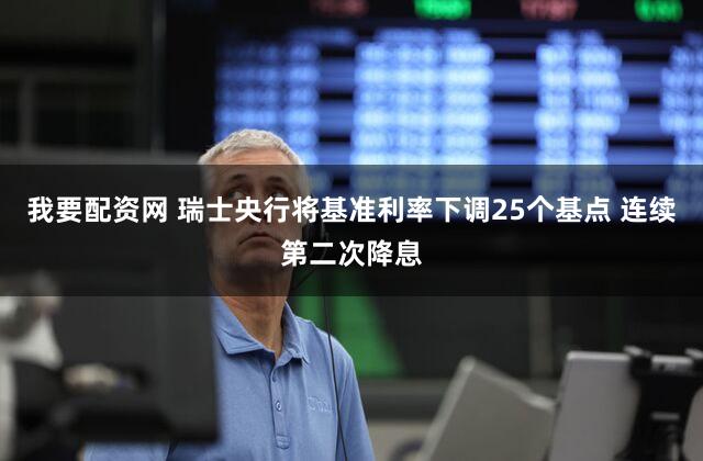 我要配资网 瑞士央行将基准利率下调25个基点 连续第二次降息