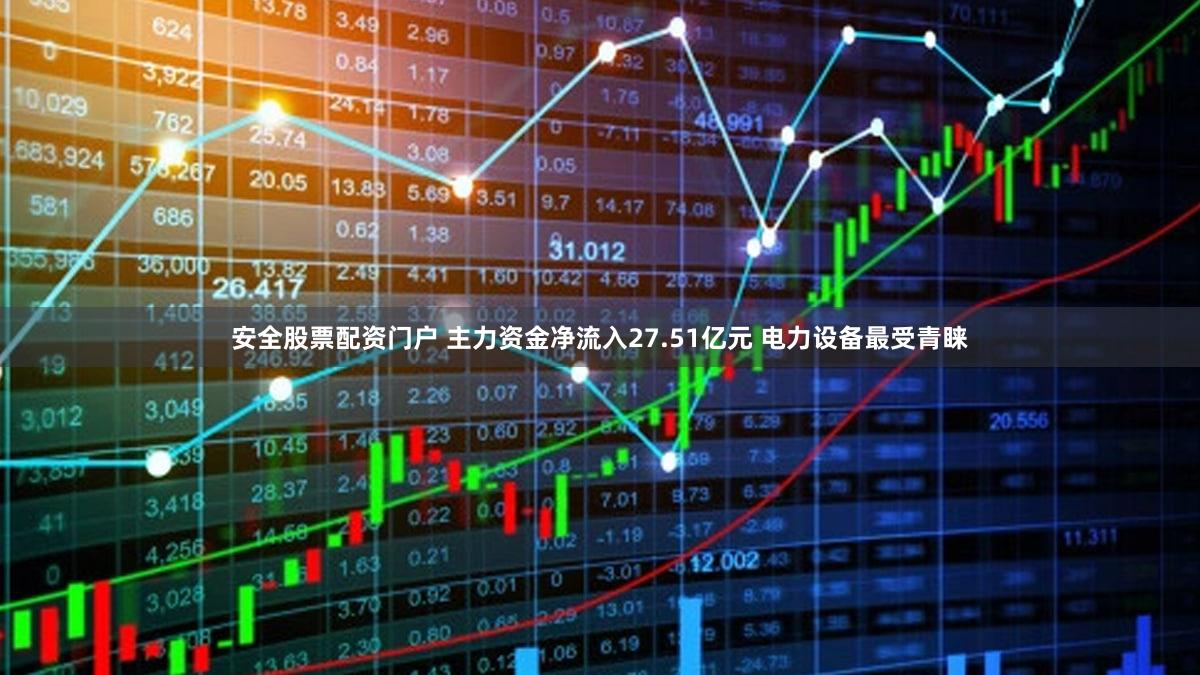 安全股票配资门户 主力资金净流入27.51亿元 电力设备最受青睐