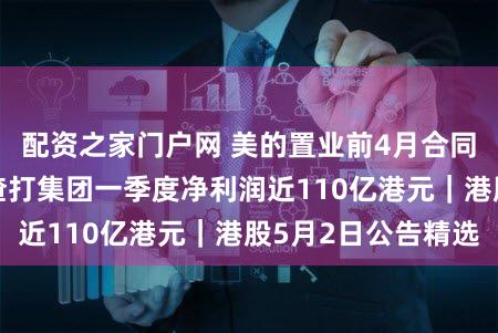 配资之家门户网 美的置业前4月合同销售跌超五成 渣打集团一季度净利润近110亿港元｜港股5月2日公告精选