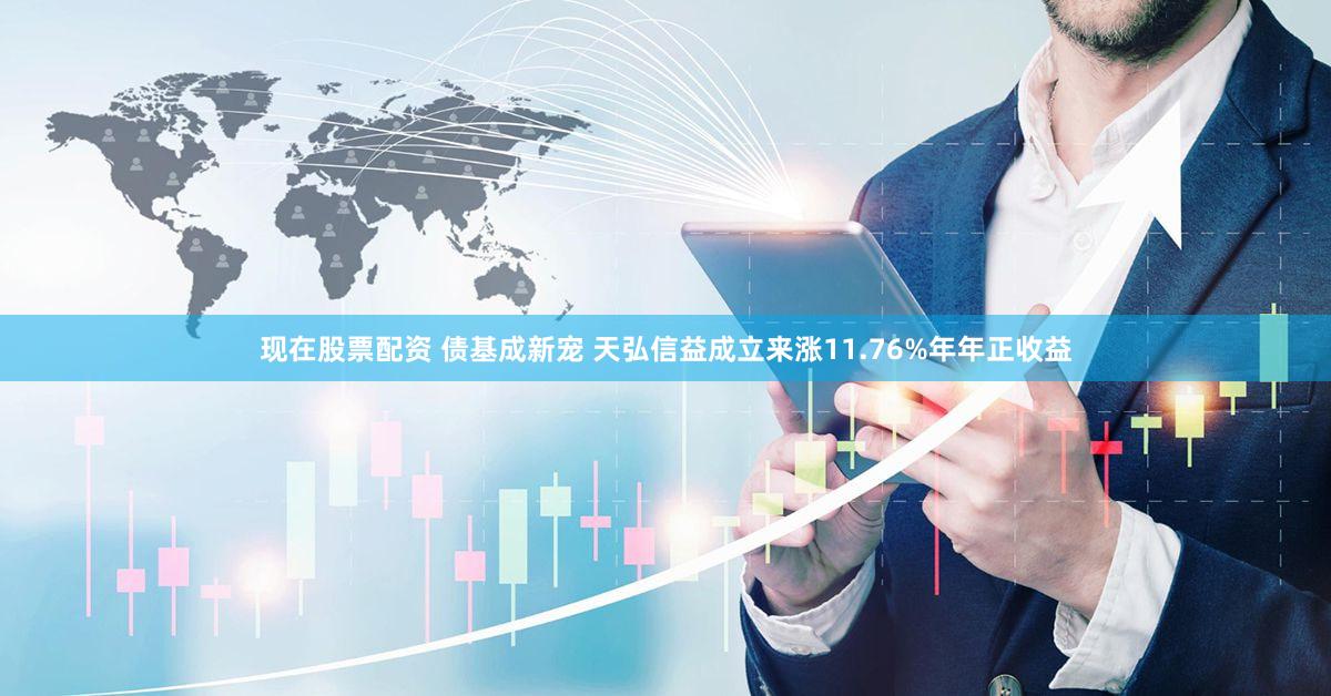 现在股票配资 债基成新宠 天弘信益成立来涨11.76%年年正收益