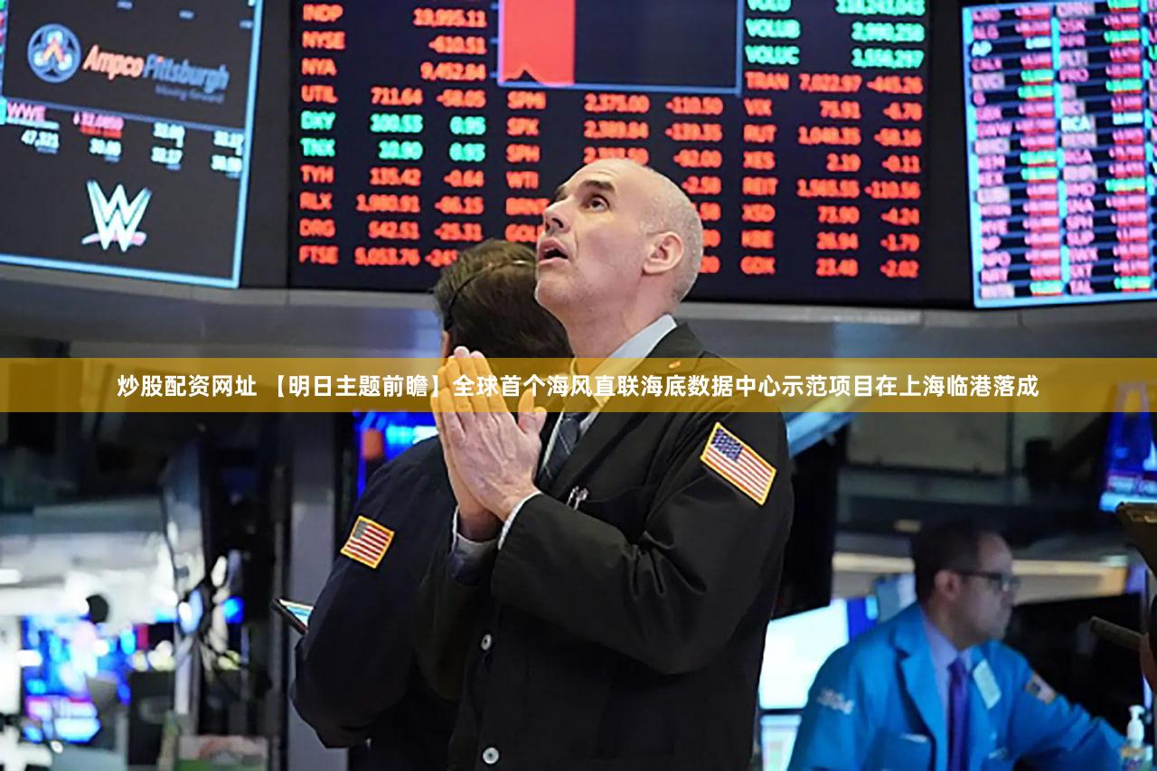 炒股配资网址 【明日主题前瞻】全球首个海风直联海底数据中心示范项目在上海临港落成