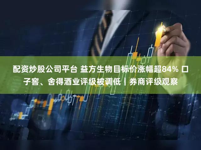配资炒股公司平台 益方生物目标价涨幅超84% 口子窖、舍得酒业评级被调低｜券商评级观察