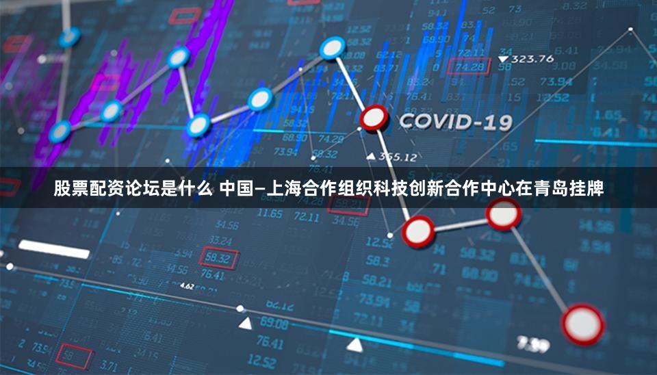 股票配资论坛是什么 中国—上海合作组织科技创新合作中心在青岛挂牌