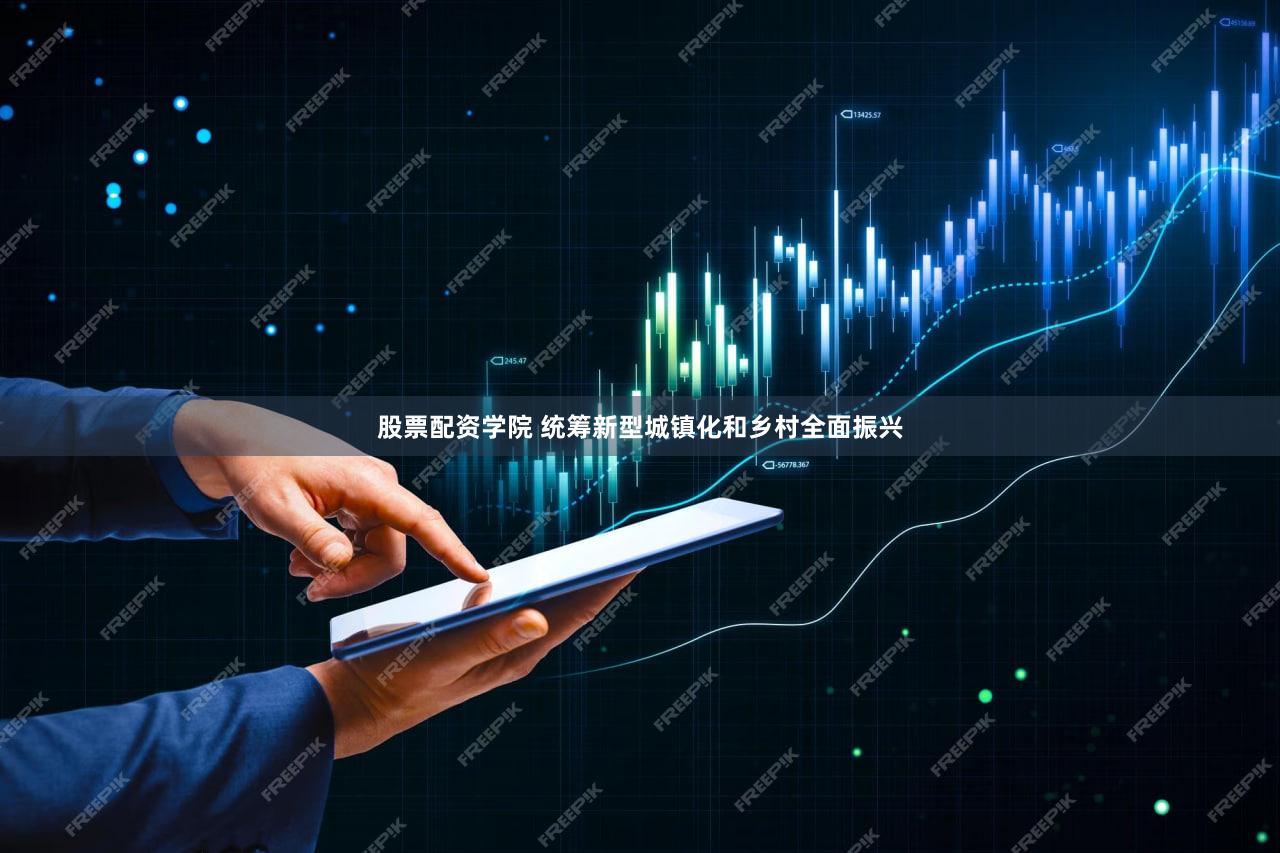 股票配资学院 统筹新型城镇化和乡村全面振兴
