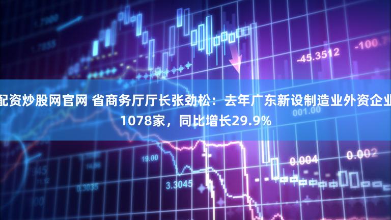 配资炒股网官网 省商务厅厅长张劲松:去年广东新设制造业外资企业1078家,同比增长29.9%