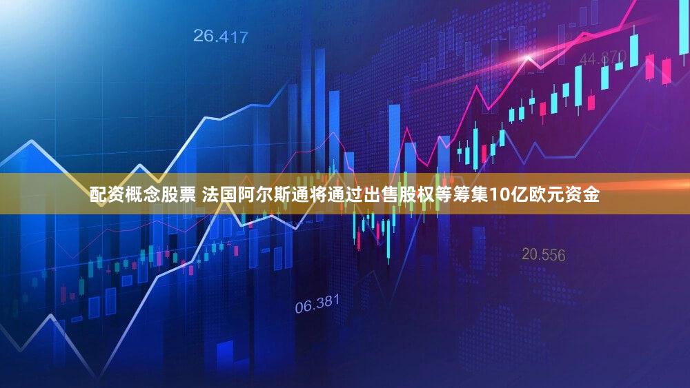 配资概念股票 法国阿尔斯通将通过出售股权等筹集10亿欧元资金