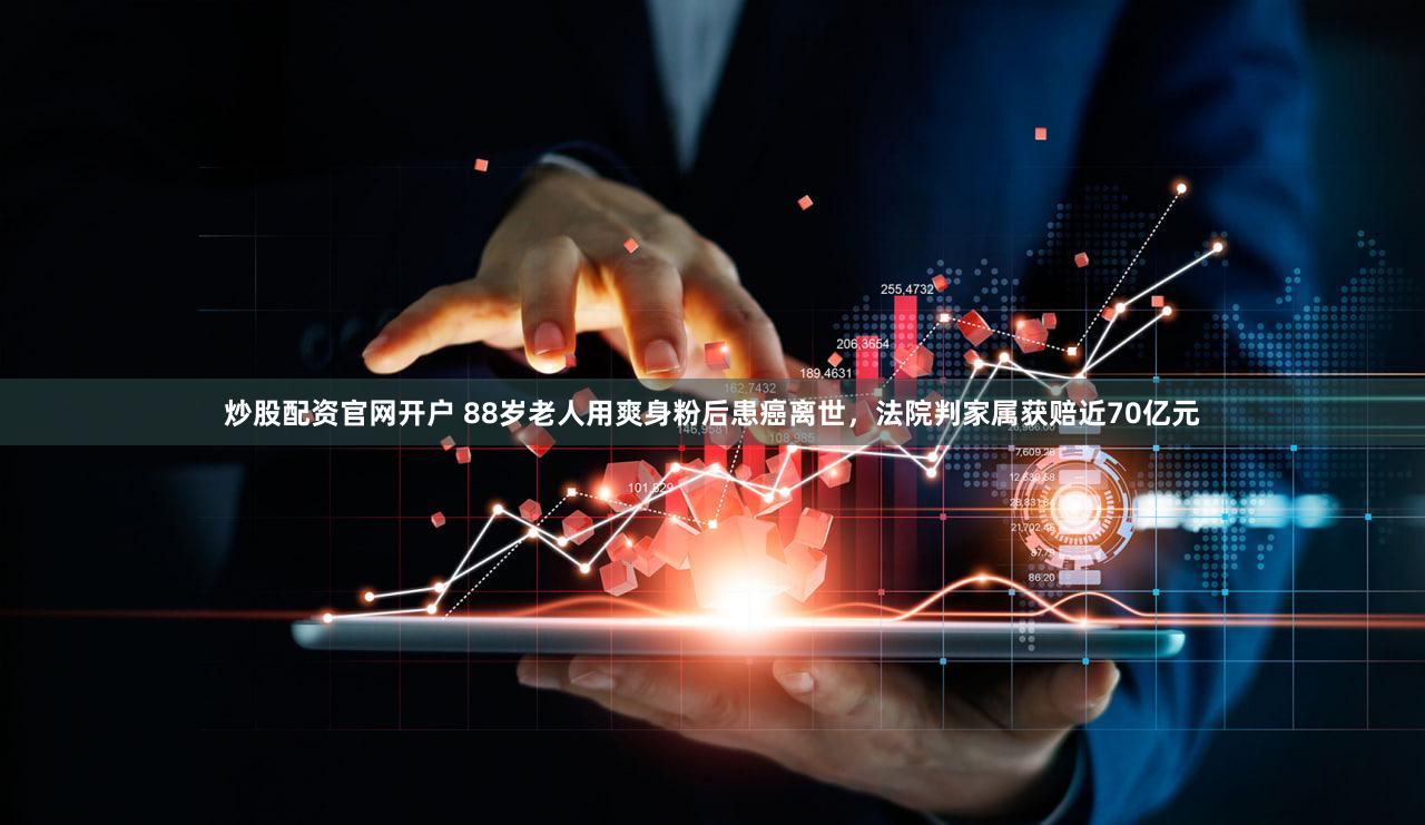 炒股配资官网开户 88岁老人用爽身粉后患癌离世，法院判家属获赔近70亿元