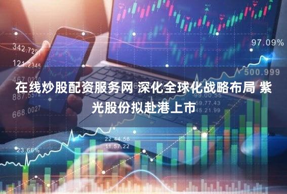 在线炒股配资服务网 深化全球化战略布局 紫光股份拟赴港上市