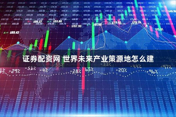 证券配资网 世界未来产业策源地怎么建
