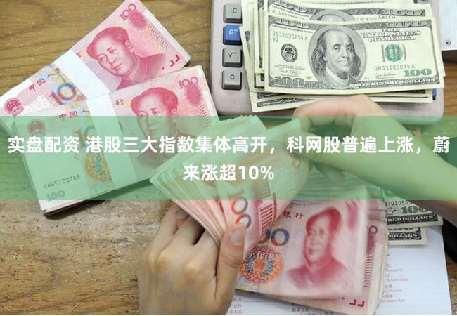 实盘配资 港股三大指数集体高开，科网股普遍上涨，蔚来涨超10%