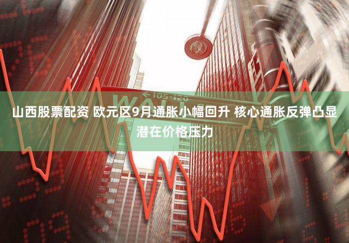 山西股票配资 欧元区9月通胀小幅回升 核心通胀反弹凸显潜在价格压力