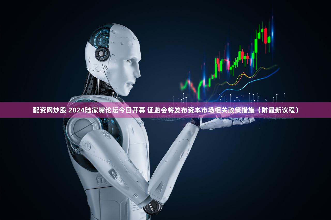 配资网炒股 2024陆家嘴论坛今日开幕 证监会将发布资本市场相关政策措施（附最新议程）