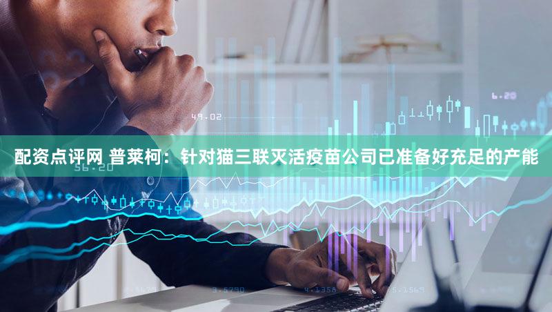 配资点评网 普莱柯：针对猫三联灭活疫苗公司已准备好充足的产能