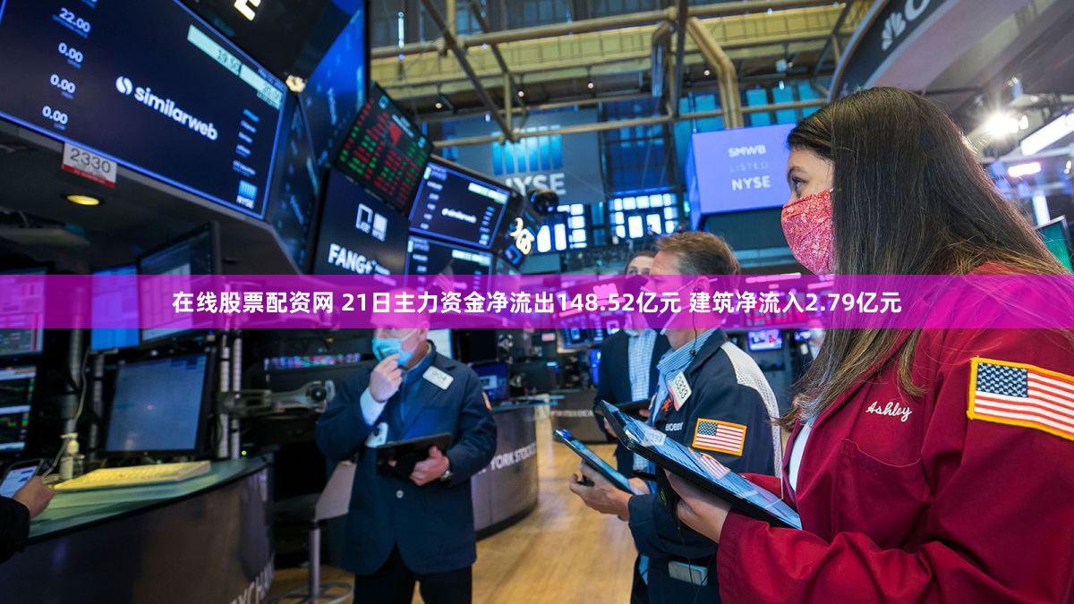 在线股票配资网 21日主力资金净流出148.52亿元 建筑净流入2.79亿元