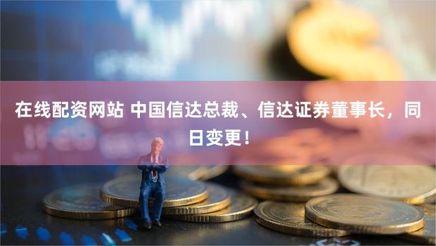 在线配资网站 中国信达总裁、信达证券董事长，同日变更！