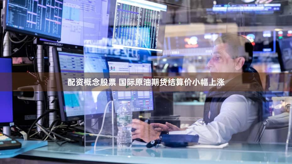 配资概念股票 国际原油期货结算价小幅上涨