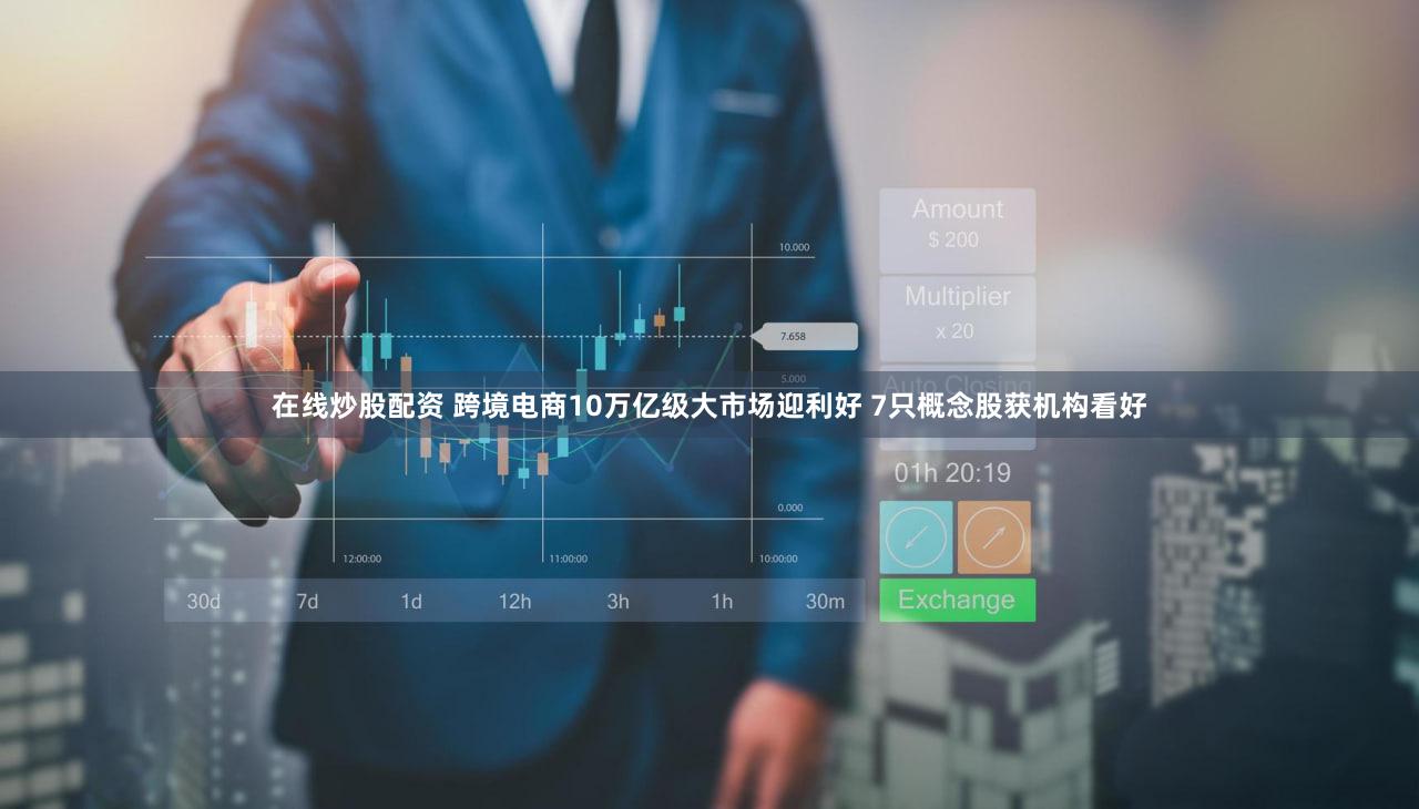 在线炒股配资 跨境电商10万亿级大市场迎利好 7只概念股获机构看好