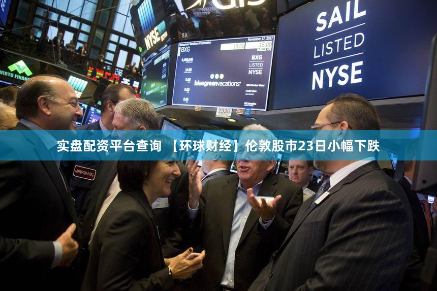 实盘配资平台查询 【环球财经】伦敦股市23日小幅下跌